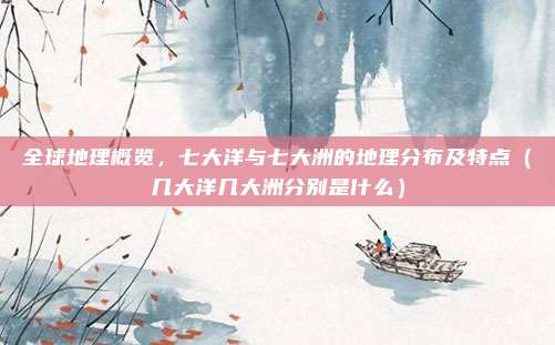 全球地理概览，七大洋与七大洲的地理分布及特点（几大洋几大洲分别是什么）