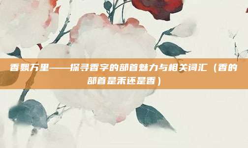 香飘万里——探寻香字的部首魅力与相关词汇（香的部首是禾还是香）