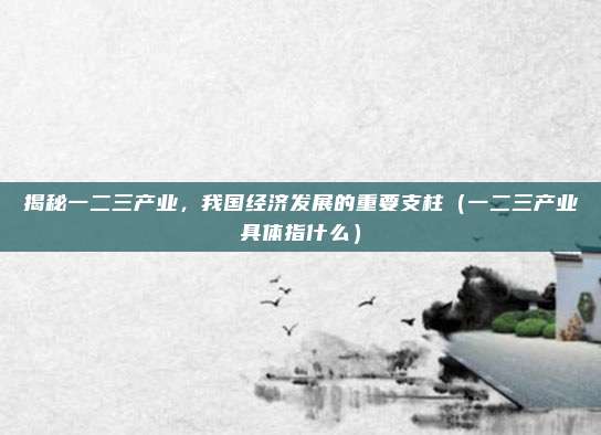 揭秘一二三产业，我国经济发展的重要支柱（一二三产业具体指什么）