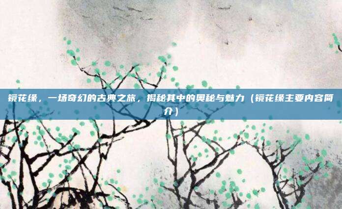 镜花缘，一场奇幻的古典之旅，揭秘其中的奥秘与魅力（镜花缘主要内容简介）