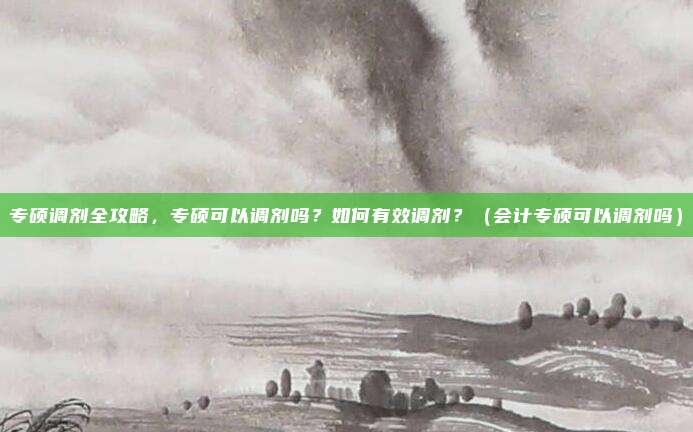 专硕调剂全攻略，专硕可以调剂吗？如何有效调剂？（会计专硕可以调剂吗）
