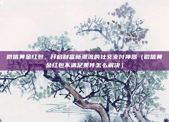 微信黄金红包，开启财富新潮流的社交支付神器（微信黄金红包不满足条件怎么解决）