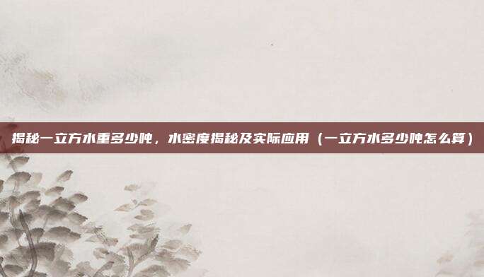 揭秘一立方水重多少吨，水密度揭秘及实际应用（一立方水多少吨怎么算）