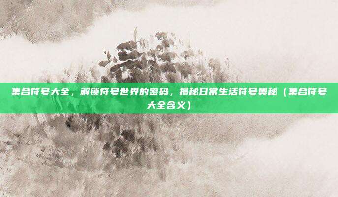 集合符号大全，解锁符号世界的密码，揭秘日常生活符号奥秘（集合符号大全含义）