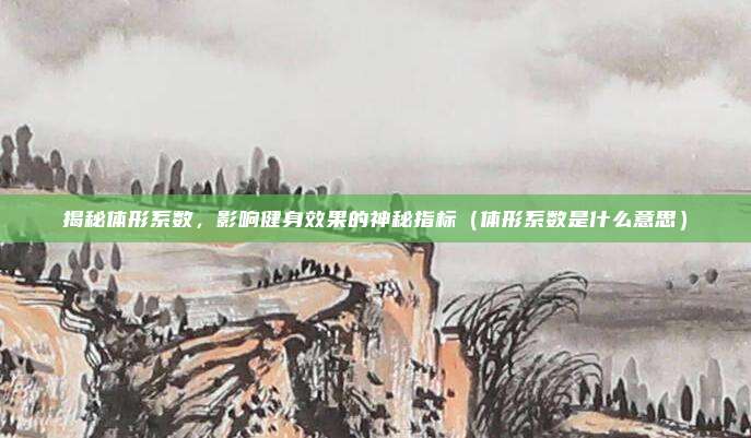 揭秘体形系数，影响健身效果的神秘指标（体形系数是什么意思）