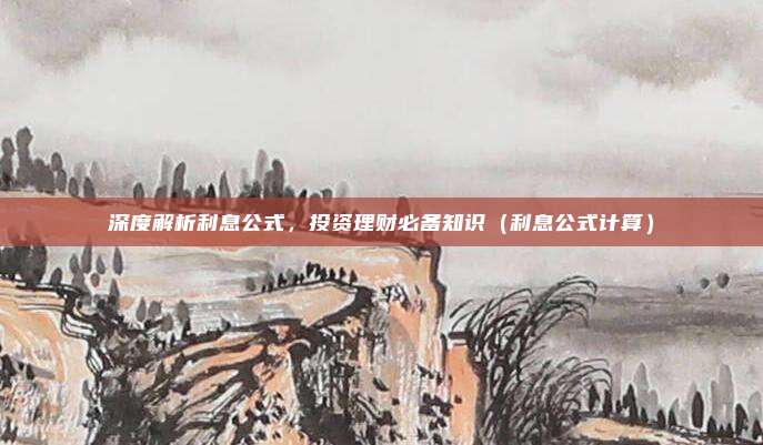 深度解析利息公式，投资理财必备知识（利息公式计算）