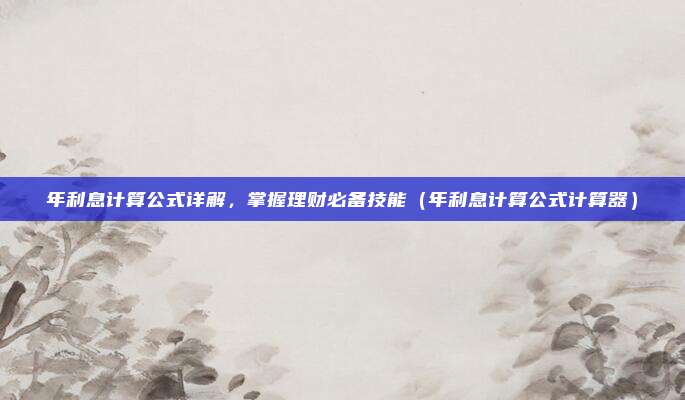 年利息计算公式详解，掌握理财必备技能（年利息计算公式计算器）