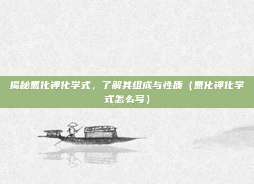 揭秘氯化钾化学式，了解其组成与性质（氯化钾化学式怎么写）
