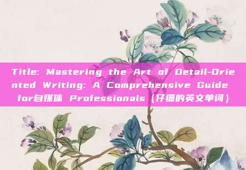 Title: Mastering the Art of Detail-Oriented Writing: A Comprehensive Guide for自媒体 Professionals（仔细的英文单词）