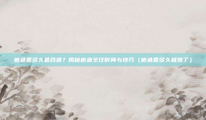 鲍鱼煮多久最合适？揭秘鲍鱼烹饪时间与技巧（鲍鱼煮多久就熟了）