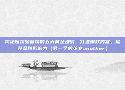 揭秘短视频营销的五大黄金法则，打造爆款内容，提升品牌影响力（另一个的英文another）