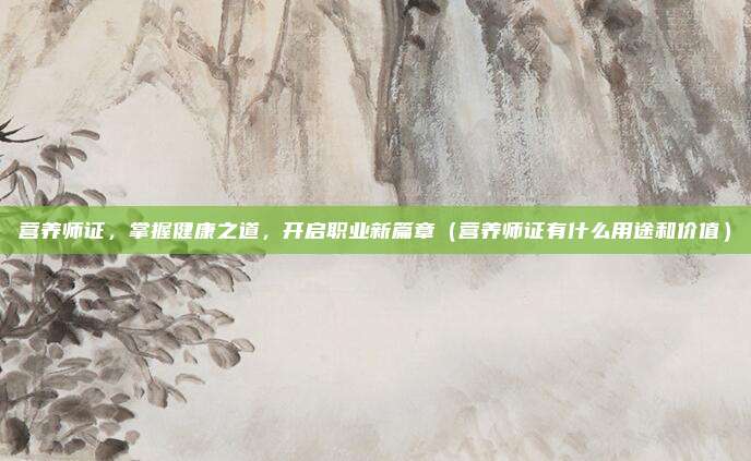 营养师证，掌握健康之道，开启职业新篇章（营养师证有什么用途和价值）