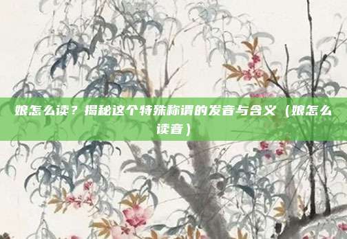 娘怎么读？揭秘这个特殊称谓的发音与含义（娘怎么读音）