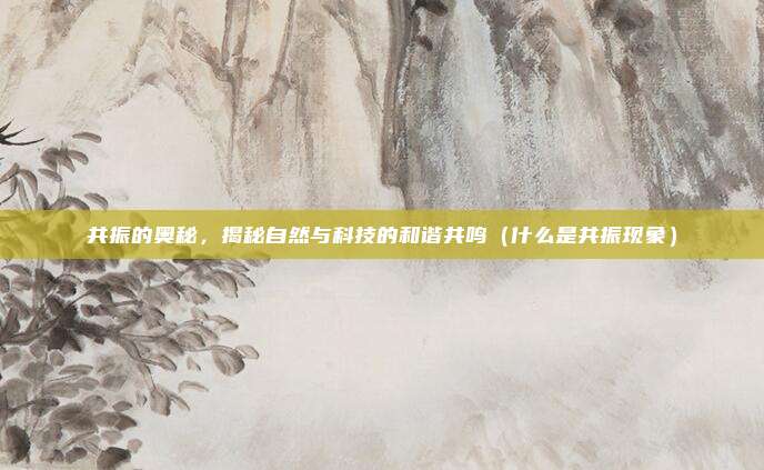 共振的奥秘,揭秘自然与科技的和谐共鸣(什么是共振现象)