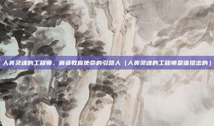人类灵魂的工程师,肩负教育使命的引路人(人类灵魂的工程师是谁提出的)