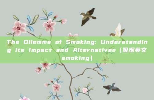 The Dilemma of Smoking: Understanding Its Impact and Alternatives(吸烟英文smoking)