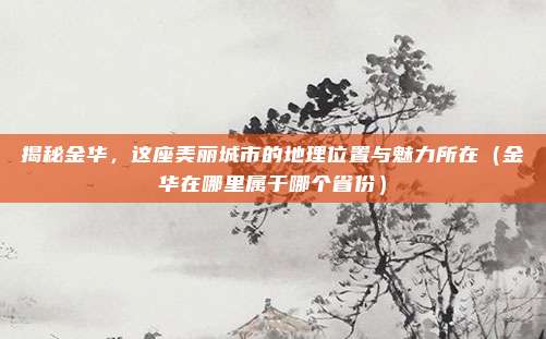 揭秘金华，这座美丽城市的地理位置与魅力所在（金华在哪里属于哪个省份）