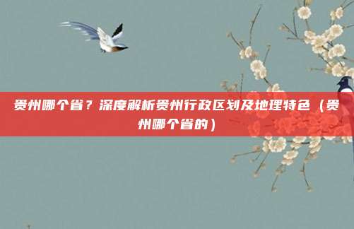 贵州哪个省？深度解析贵州行政区划及地理特色（贵州哪个省的）