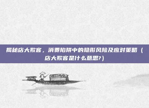揭秘店大欺客，消费陷阱中的隐形风险及应对策略（店大欺客是什么意思?）