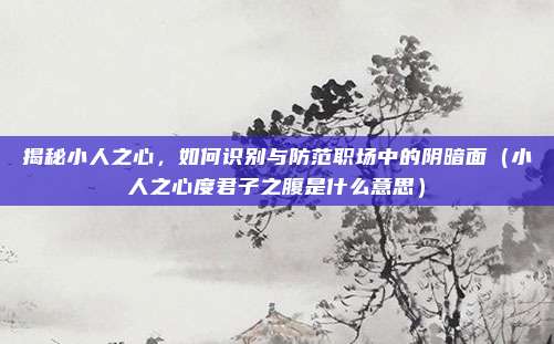 揭秘小人之心，如何识别与防范职场中的阴暗面（小人之心度君子之腹是什么意思）