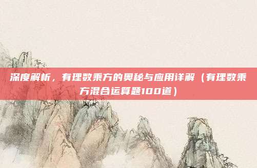 深度解析，有理数乘方的奥秘与应用详解（有理数乘方混合运算题100道）