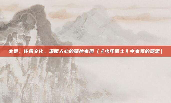 家景，传承文化，温暖人心的精神家园（《少年闰土》中家景的意思）
