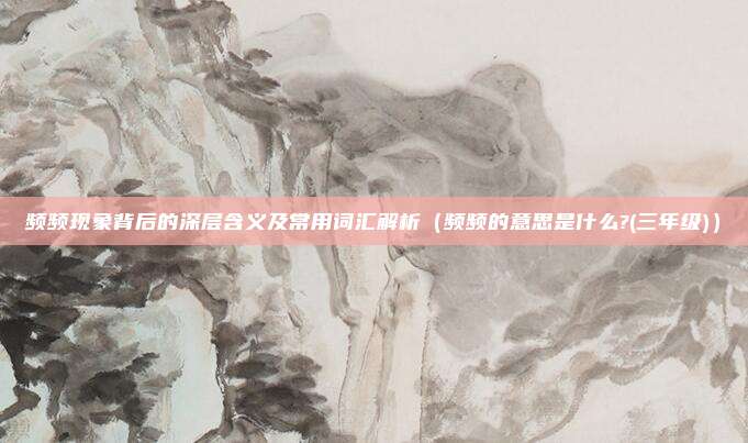 频频现象背后的深层含义及常用词汇解析（频频的意思是什么?(三年级)）