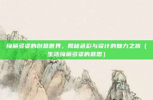 绚丽多姿的创意世界，揭秘色彩与设计的魅力之旅（生活绚丽多姿的意思）