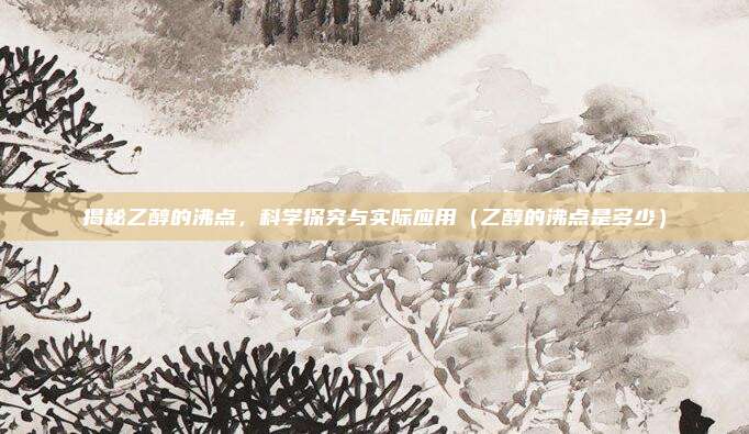 揭秘乙醇的沸点，科学探究与实际应用（乙醇的沸点是多少）