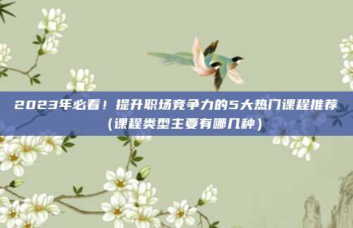 2023年必看!提升职场竞争力的5大热门课程推荐(课程类型主要有哪几种)