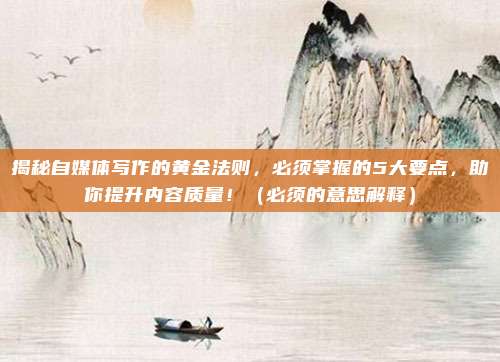 揭秘自媒体写作的黄金法则，必须掌握的5大要点，助你提升内容质量！（必须的意思解释）