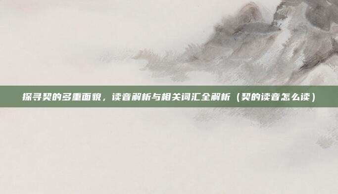 探寻契的多重面貌，读音解析与相关词汇全解析（契的读音怎么读）