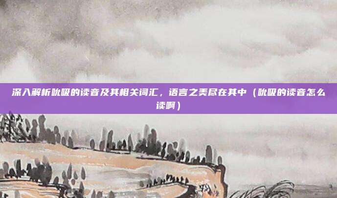 深入解析吮吸的读音及其相关词汇，语言之美尽在其中（吮吸的读音怎么读啊）