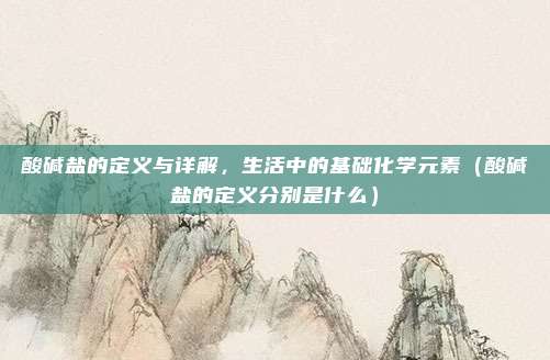 酸碱盐的定义与详解，生活中的基础化学元素（酸碱盐的定义分别是什么）