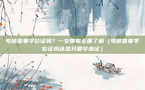 考研需要学位证吗？一文带你全面了解（考研需要学位证吗还是只要毕业证）