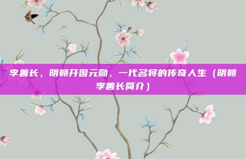 李善长，明朝开国元勋，一代名将的传奇人生（明朝李善长简介）