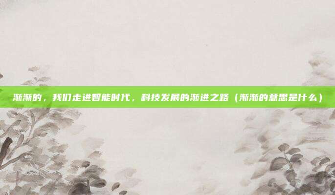 渐渐的，我们走进智能时代，科技发展的渐进之路（渐渐的意思是什么）