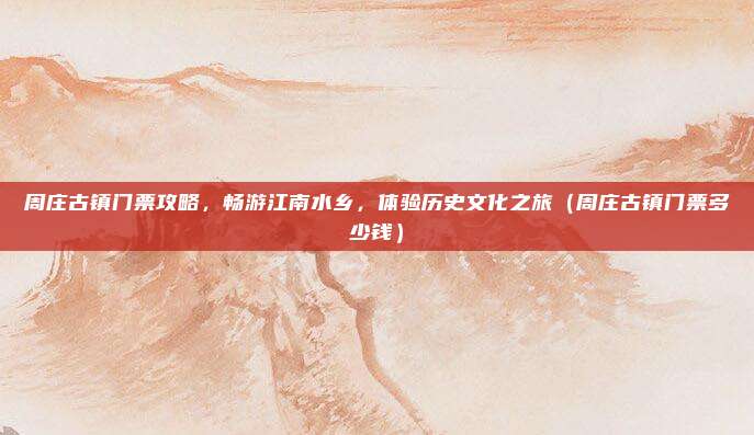 周庄古镇门票攻略，畅游江南水乡，体验历史文化之旅（周庄古镇门票多少钱）
