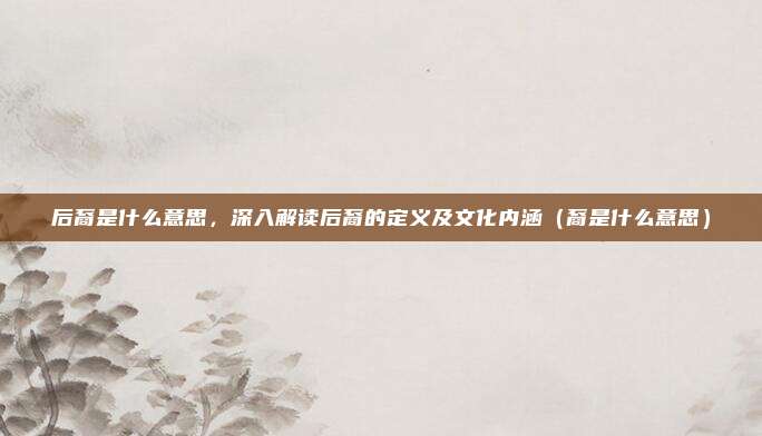 后裔是什么意思，深入解读后裔的定义及文化内涵（裔是什么意思）