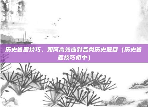历史答题技巧，如何高效应对各类历史题目（历史答题技巧初中）