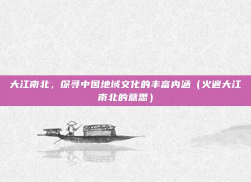 大江南北，探寻中国地域文化的丰富内涵（火遍大江南北的意思）
