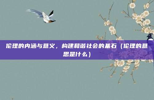 伦理的内涵与意义，构建和谐社会的基石（伦理的意思是什么）