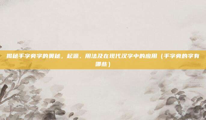 揭秘手字旁字的奥秘，起源、用法及在现代汉字中的应用（手字旁的字有哪些）
