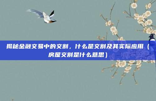 揭秘金融交易中的交割，什么是交割及其实际应用（房屋交割是什么意思）