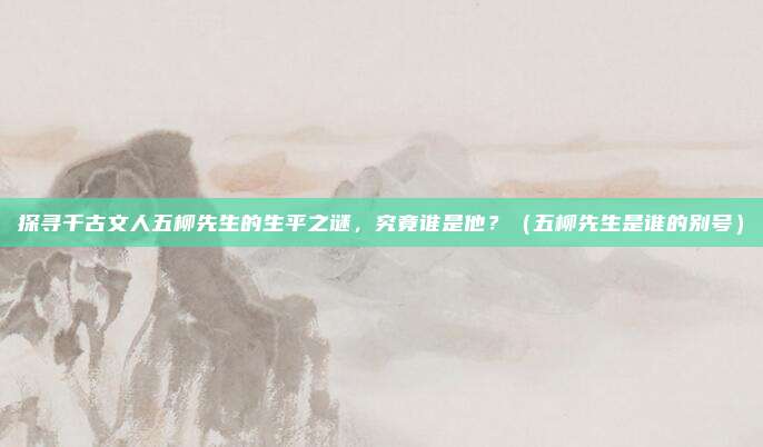 探寻千古文人五柳先生的生平之谜，究竟谁是他？（五柳先生是谁的别号）