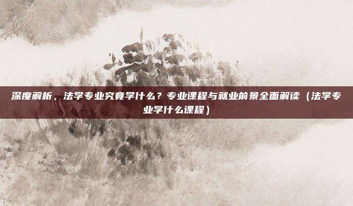 深度解析，法学专业究竟学什么？专业课程与就业前景全面解读（法学专业学什么课程）
