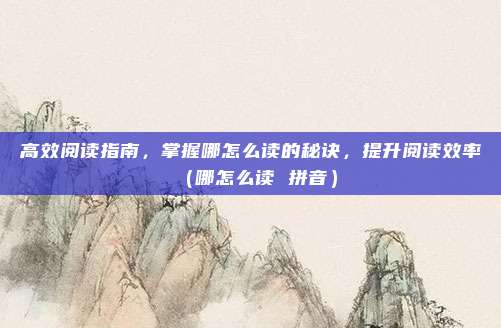 高效阅读指南，掌握哪怎么读的秘诀，提升阅读效率（哪怎么读 拼音）