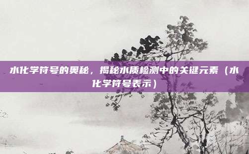 水化学符号的奥秘，揭秘水质检测中的关键元素（水化学符号表示）