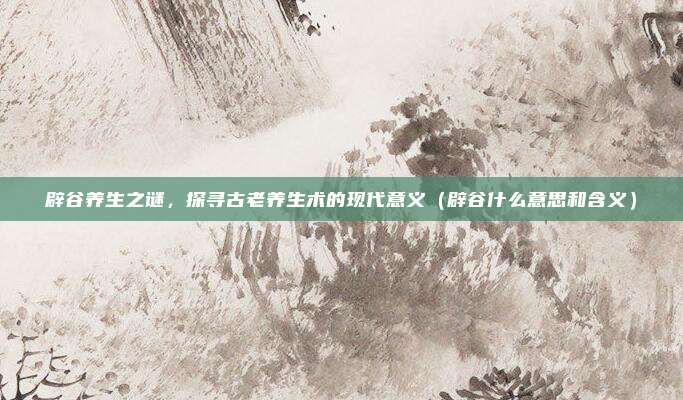辟谷养生之谜，探寻古老养生术的现代意义（辟谷什么意思和含义）