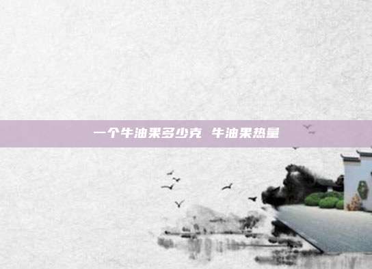 一个牛油果多少克 牛油果热量